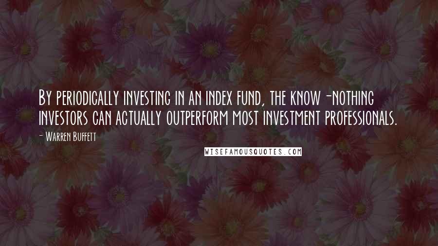 Warren Buffett Quotes: By periodically investing in an index fund, the know-nothing investors can actually outperform most investment professionals.
