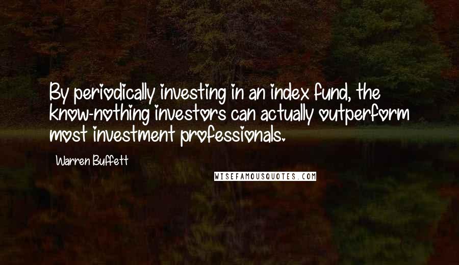 Warren Buffett Quotes: By periodically investing in an index fund, the know-nothing investors can actually outperform most investment professionals.