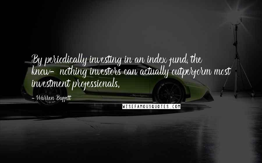 Warren Buffett Quotes: By periodically investing in an index fund, the know-nothing investors can actually outperform most investment professionals.