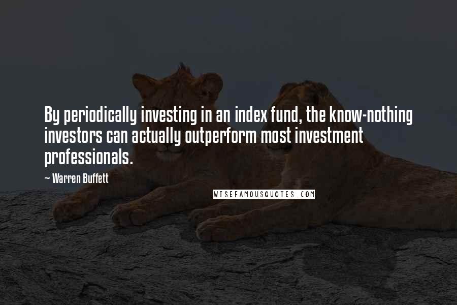 Warren Buffett Quotes: By periodically investing in an index fund, the know-nothing investors can actually outperform most investment professionals.