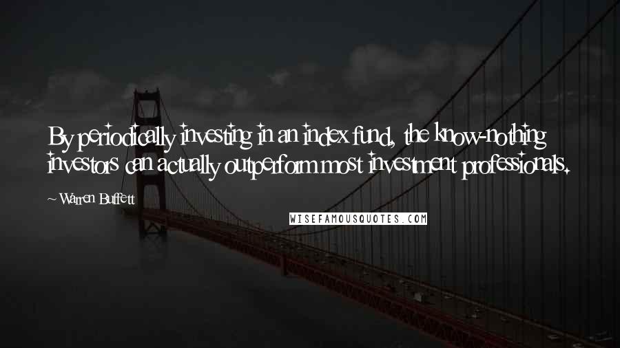 Warren Buffett Quotes: By periodically investing in an index fund, the know-nothing investors can actually outperform most investment professionals.