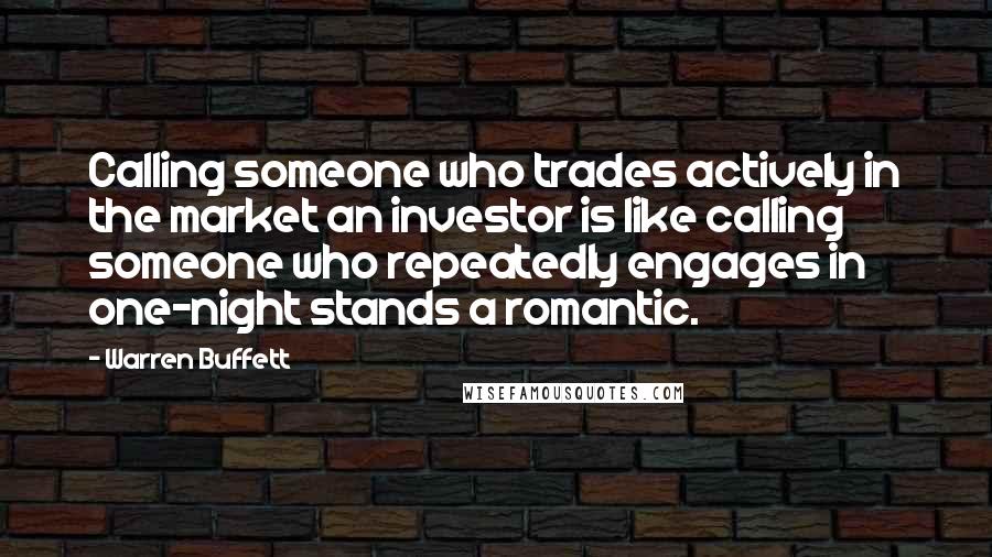 Warren Buffett Quotes: Calling someone who trades actively in the market an investor is like calling someone who repeatedly engages in one-night stands a romantic.