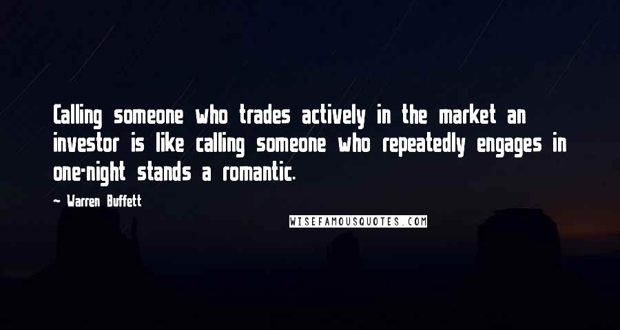 Warren Buffett Quotes: Calling someone who trades actively in the market an investor is like calling someone who repeatedly engages in one-night stands a romantic.