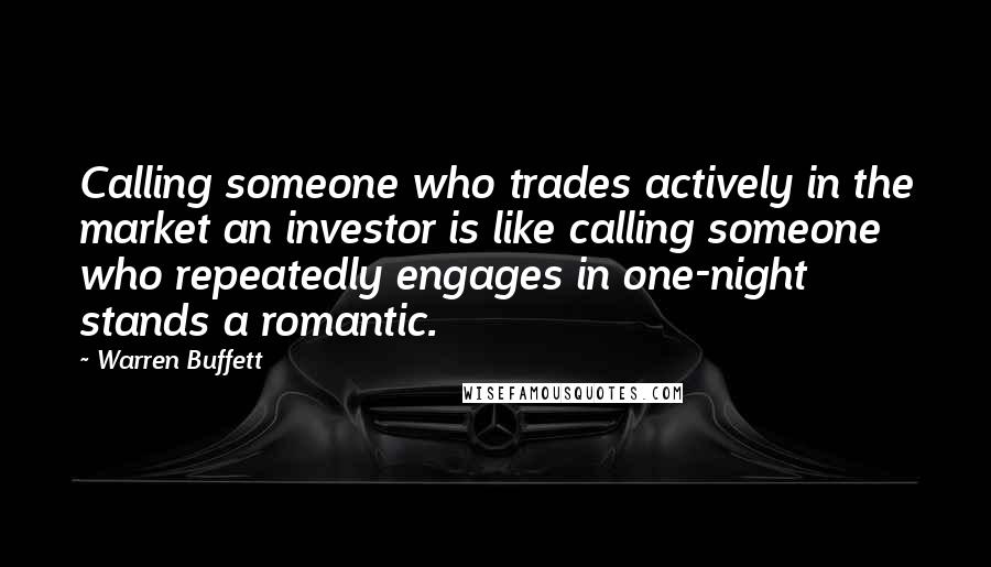 Warren Buffett Quotes: Calling someone who trades actively in the market an investor is like calling someone who repeatedly engages in one-night stands a romantic.