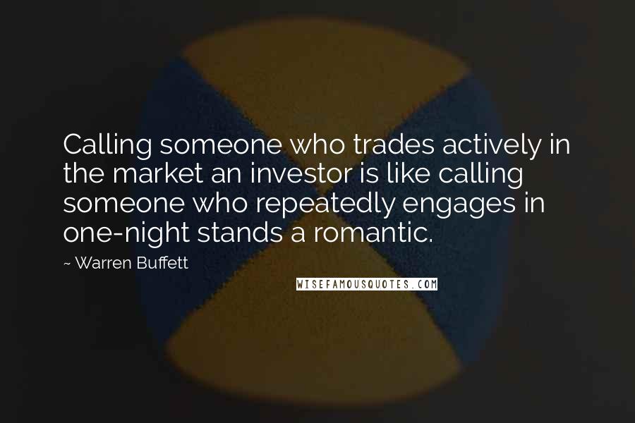 Warren Buffett Quotes: Calling someone who trades actively in the market an investor is like calling someone who repeatedly engages in one-night stands a romantic.