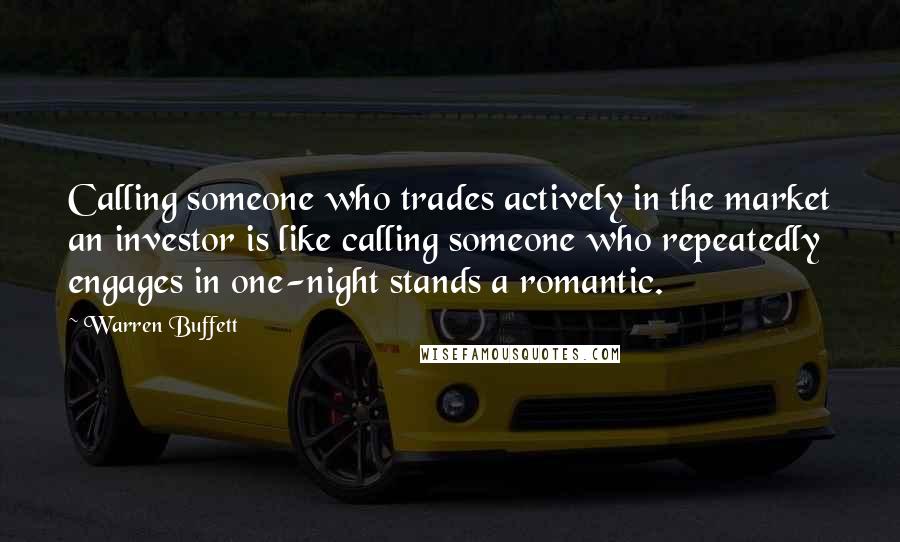 Warren Buffett Quotes: Calling someone who trades actively in the market an investor is like calling someone who repeatedly engages in one-night stands a romantic.