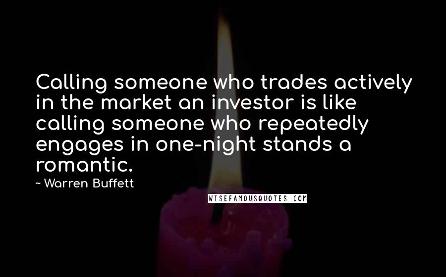 Warren Buffett Quotes: Calling someone who trades actively in the market an investor is like calling someone who repeatedly engages in one-night stands a romantic.