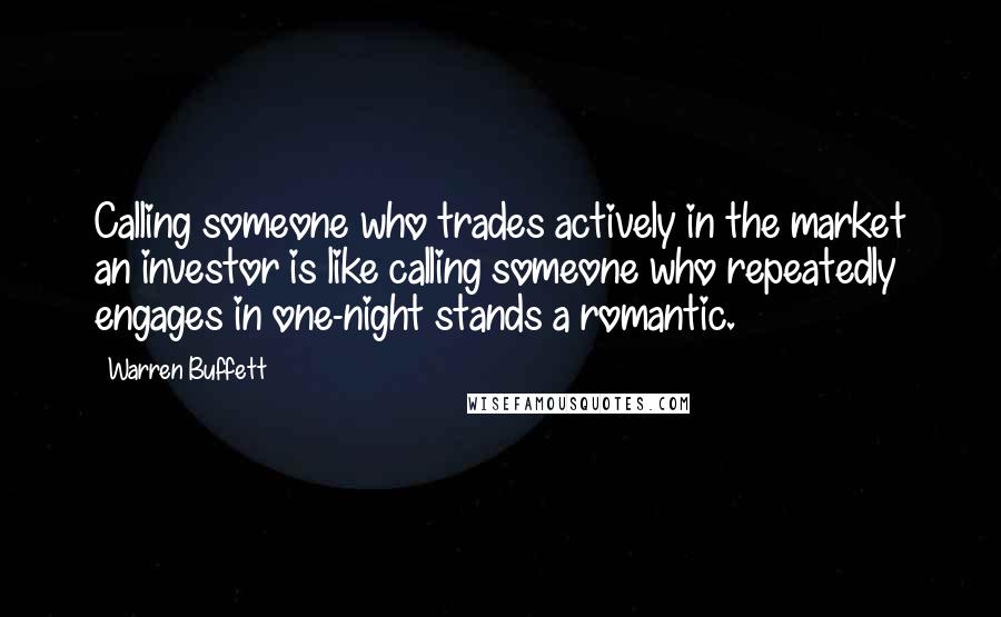 Warren Buffett Quotes: Calling someone who trades actively in the market an investor is like calling someone who repeatedly engages in one-night stands a romantic.