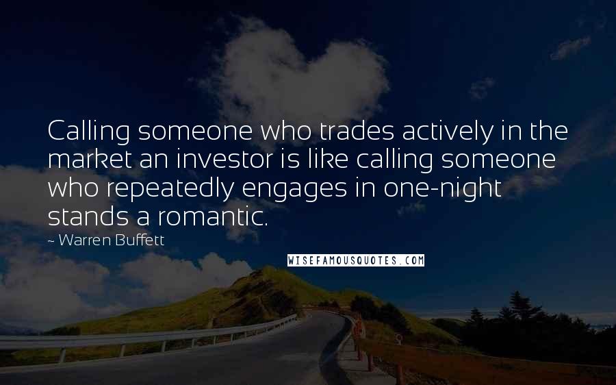 Warren Buffett Quotes: Calling someone who trades actively in the market an investor is like calling someone who repeatedly engages in one-night stands a romantic.