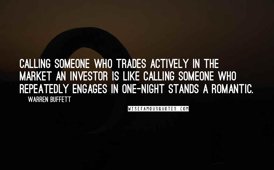 Warren Buffett Quotes: Calling someone who trades actively in the market an investor is like calling someone who repeatedly engages in one-night stands a romantic.