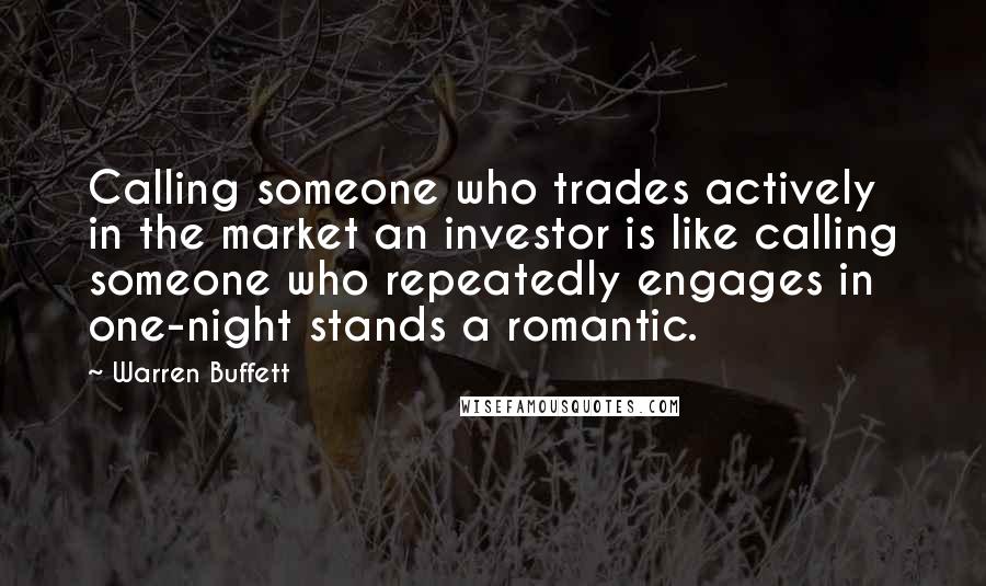 Warren Buffett Quotes: Calling someone who trades actively in the market an investor is like calling someone who repeatedly engages in one-night stands a romantic.
