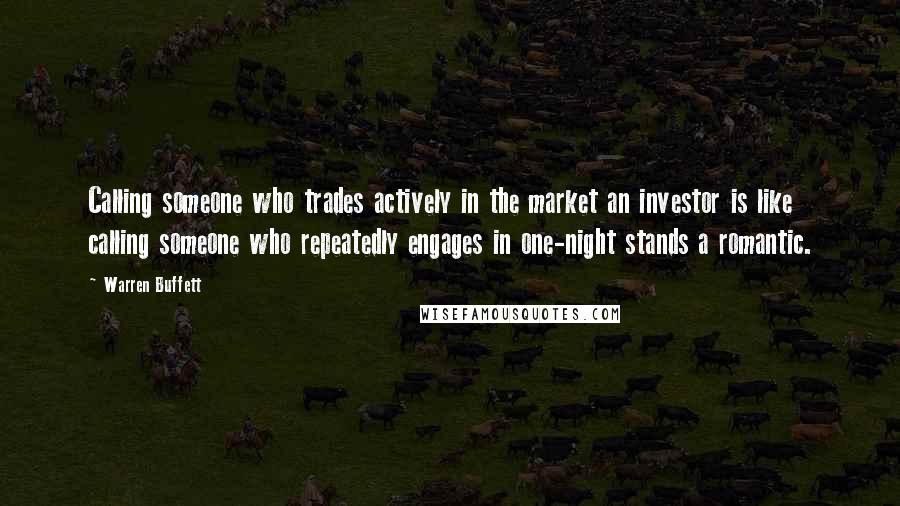 Warren Buffett Quotes: Calling someone who trades actively in the market an investor is like calling someone who repeatedly engages in one-night stands a romantic.