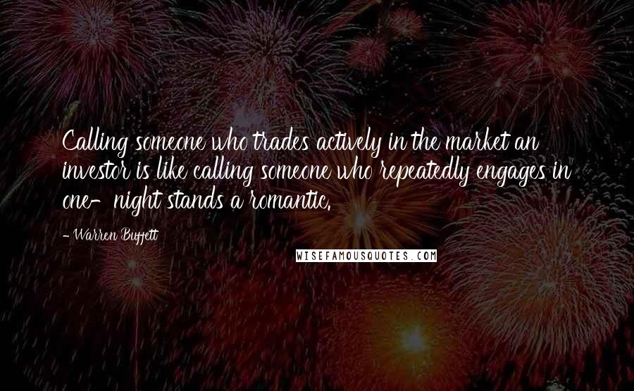 Warren Buffett Quotes: Calling someone who trades actively in the market an investor is like calling someone who repeatedly engages in one-night stands a romantic.