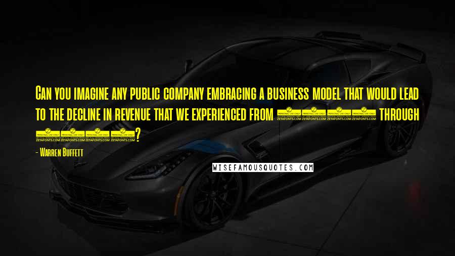 Warren Buffett Quotes: Can you imagine any public company embracing a business model that would lead to the decline in revenue that we experienced from 1986 through 1999?