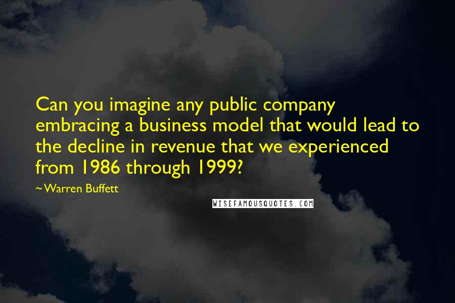 Warren Buffett Quotes: Can you imagine any public company embracing a business model that would lead to the decline in revenue that we experienced from 1986 through 1999?