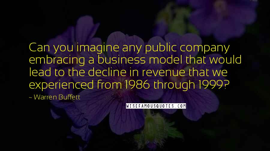 Warren Buffett Quotes: Can you imagine any public company embracing a business model that would lead to the decline in revenue that we experienced from 1986 through 1999?