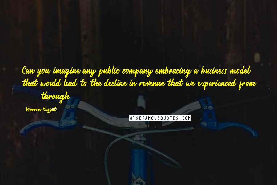 Warren Buffett Quotes: Can you imagine any public company embracing a business model that would lead to the decline in revenue that we experienced from 1986 through 1999?