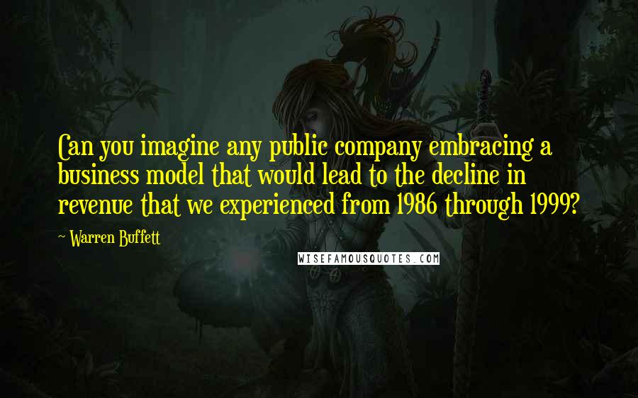 Warren Buffett Quotes: Can you imagine any public company embracing a business model that would lead to the decline in revenue that we experienced from 1986 through 1999?