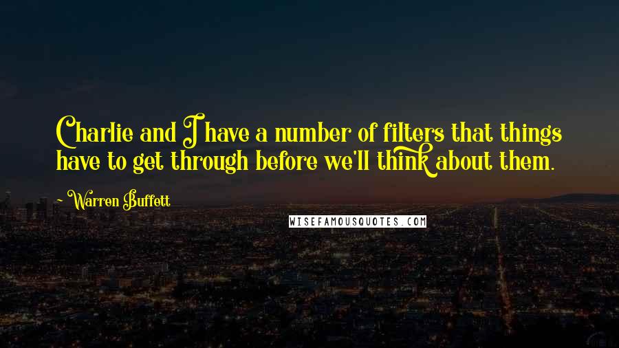 Warren Buffett Quotes: Charlie and I have a number of filters that things have to get through before we'll think about them.