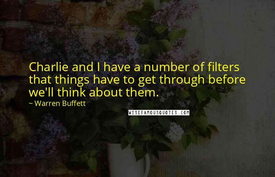 Warren Buffett Quotes: Charlie and I have a number of filters that things have to get through before we'll think about them.