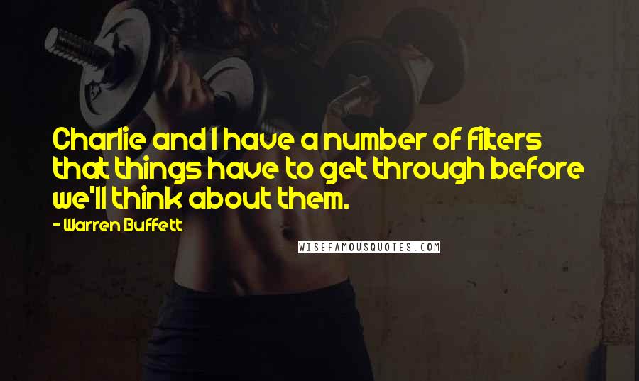 Warren Buffett Quotes: Charlie and I have a number of filters that things have to get through before we'll think about them.