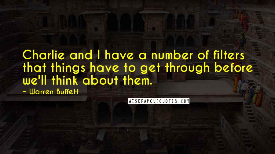 Warren Buffett Quotes: Charlie and I have a number of filters that things have to get through before we'll think about them.