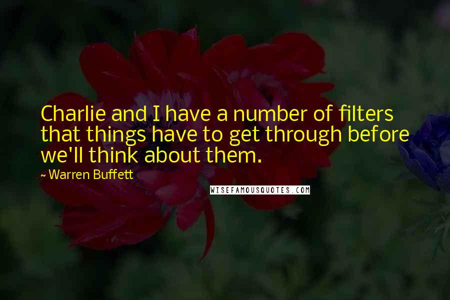 Warren Buffett Quotes: Charlie and I have a number of filters that things have to get through before we'll think about them.