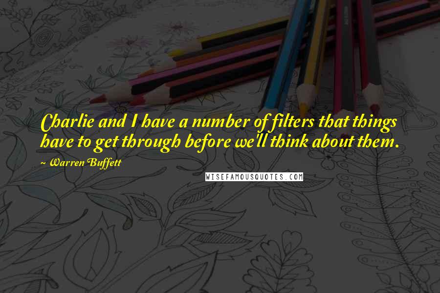 Warren Buffett Quotes: Charlie and I have a number of filters that things have to get through before we'll think about them.