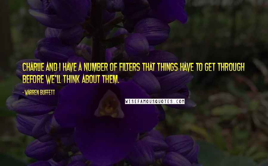 Warren Buffett Quotes: Charlie and I have a number of filters that things have to get through before we'll think about them.