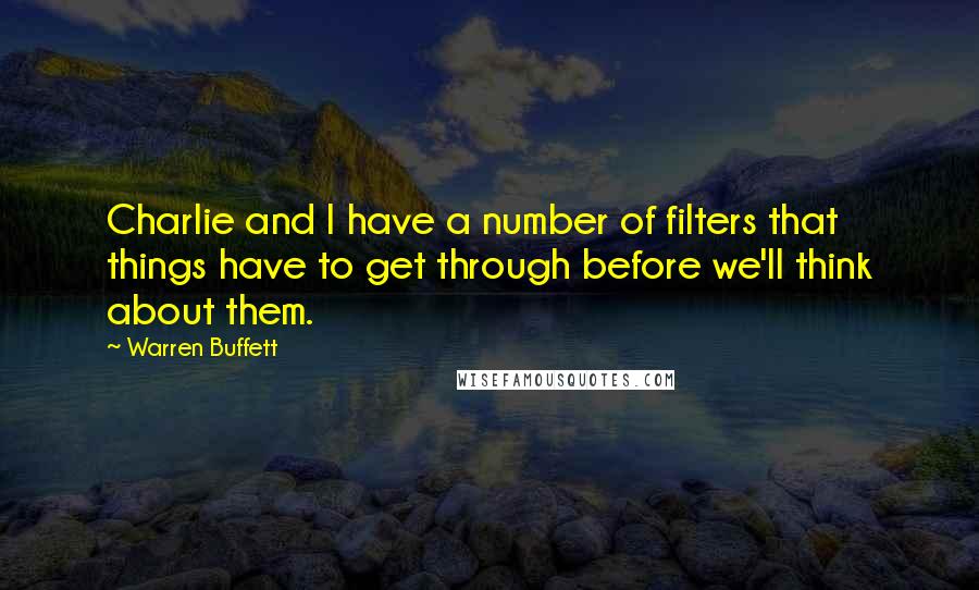 Warren Buffett Quotes: Charlie and I have a number of filters that things have to get through before we'll think about them.