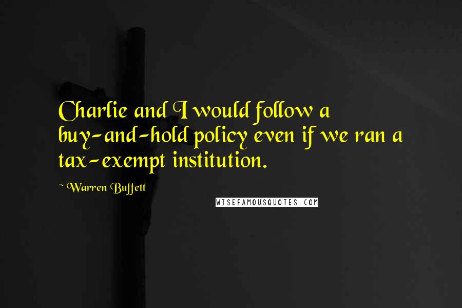 Warren Buffett Quotes: Charlie and I would follow a buy-and-hold policy even if we ran a tax-exempt institution.