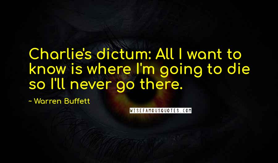 Warren Buffett Quotes: Charlie's dictum: All I want to know is where I'm going to die so I'll never go there.