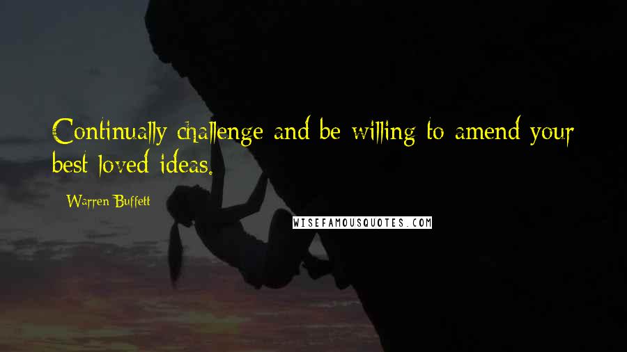 Warren Buffett Quotes: Continually challenge and be willing to amend your best loved ideas.