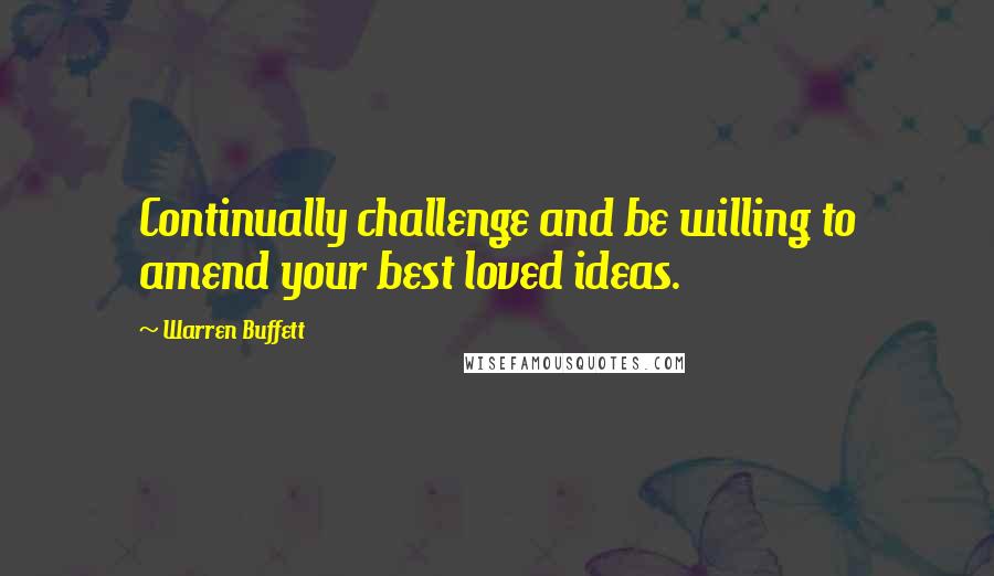 Warren Buffett Quotes: Continually challenge and be willing to amend your best loved ideas.