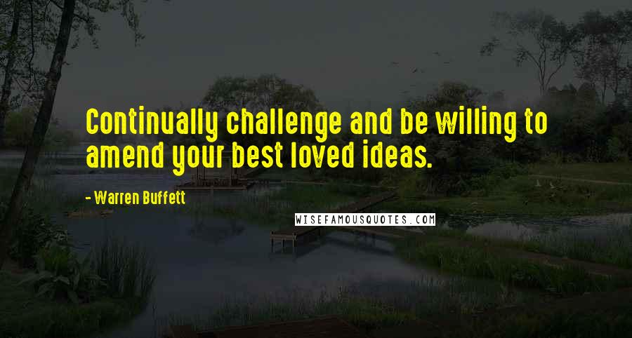 Warren Buffett Quotes: Continually challenge and be willing to amend your best loved ideas.