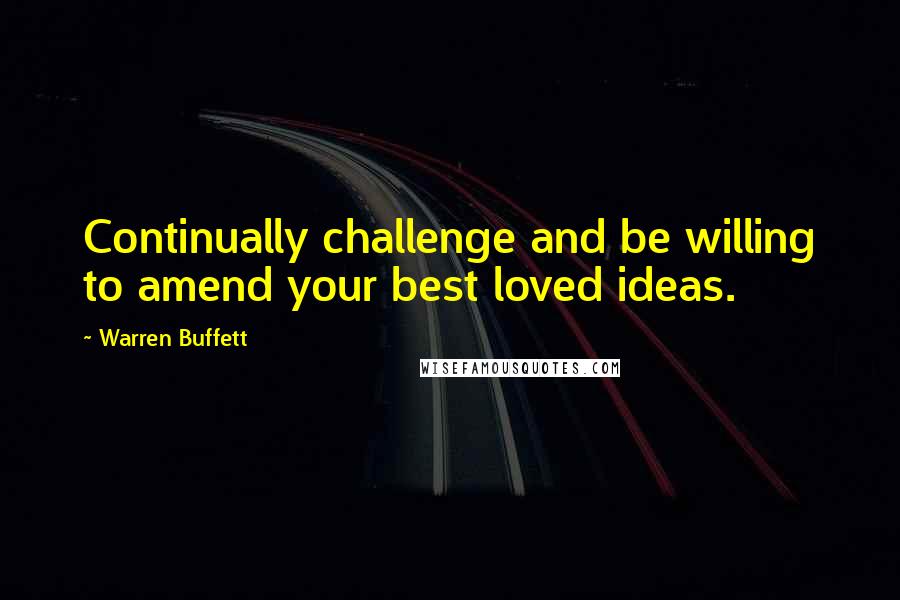 Warren Buffett Quotes: Continually challenge and be willing to amend your best loved ideas.