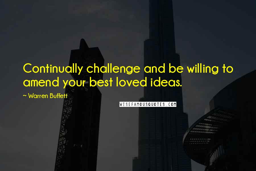 Warren Buffett Quotes: Continually challenge and be willing to amend your best loved ideas.