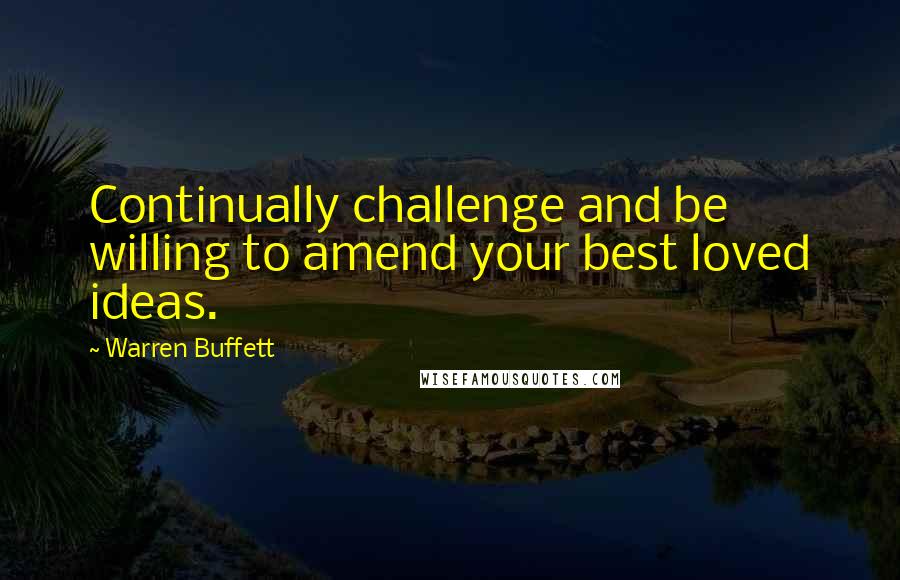 Warren Buffett Quotes: Continually challenge and be willing to amend your best loved ideas.