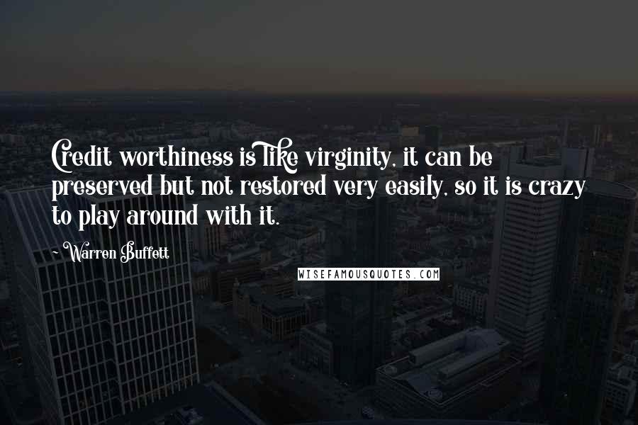 Warren Buffett Quotes: Credit worthiness is like virginity, it can be preserved but not restored very easily, so it is crazy to play around with it.