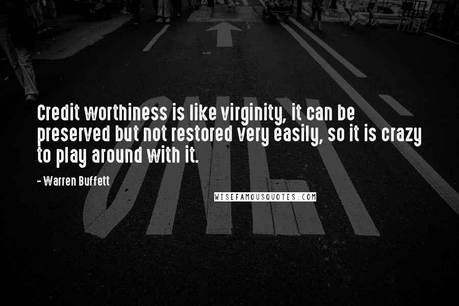 Warren Buffett Quotes: Credit worthiness is like virginity, it can be preserved but not restored very easily, so it is crazy to play around with it.