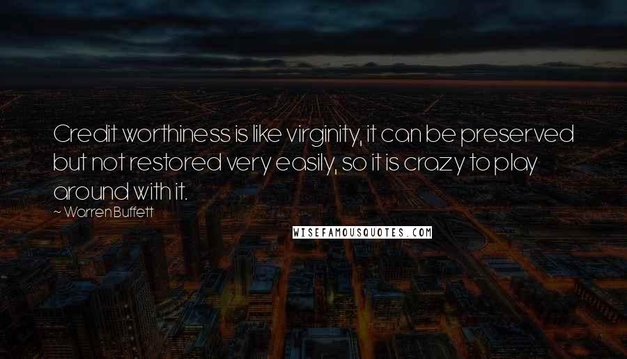 Warren Buffett Quotes: Credit worthiness is like virginity, it can be preserved but not restored very easily, so it is crazy to play around with it.