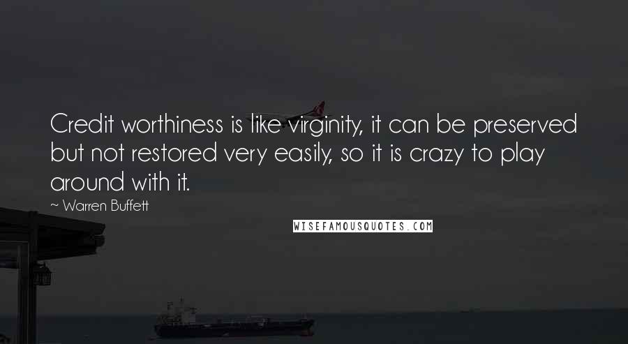 Warren Buffett Quotes: Credit worthiness is like virginity, it can be preserved but not restored very easily, so it is crazy to play around with it.