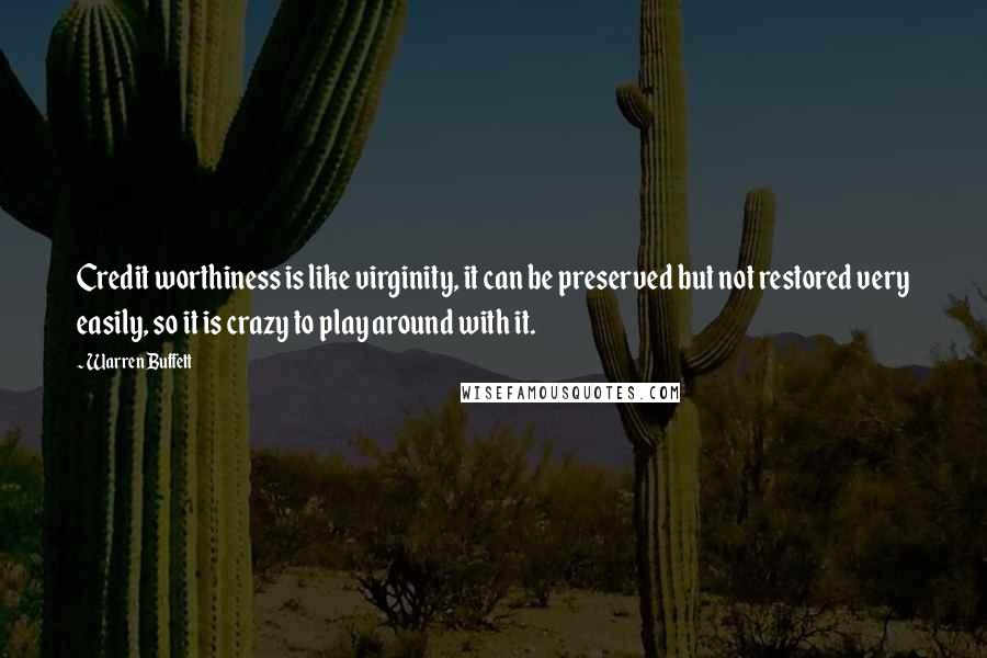 Warren Buffett Quotes: Credit worthiness is like virginity, it can be preserved but not restored very easily, so it is crazy to play around with it.