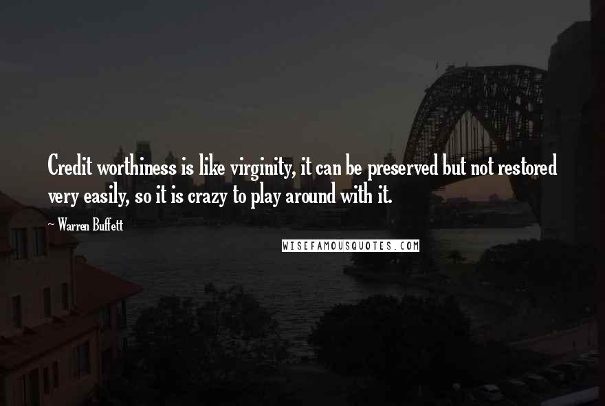 Warren Buffett Quotes: Credit worthiness is like virginity, it can be preserved but not restored very easily, so it is crazy to play around with it.