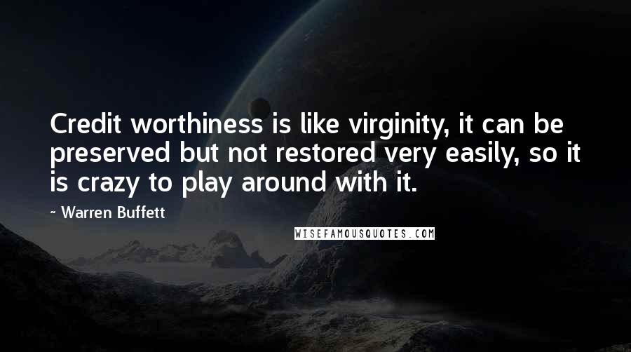 Warren Buffett Quotes: Credit worthiness is like virginity, it can be preserved but not restored very easily, so it is crazy to play around with it.