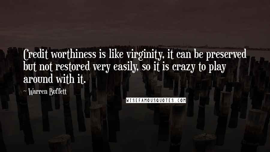 Warren Buffett Quotes: Credit worthiness is like virginity, it can be preserved but not restored very easily, so it is crazy to play around with it.