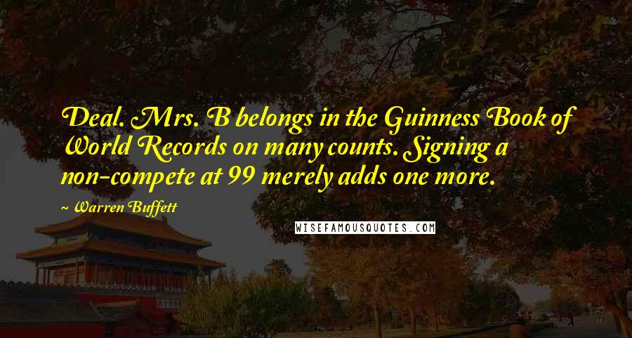 Warren Buffett Quotes: Deal. Mrs. B belongs in the Guinness Book of World Records on many counts. Signing a non-compete at 99 merely adds one more.