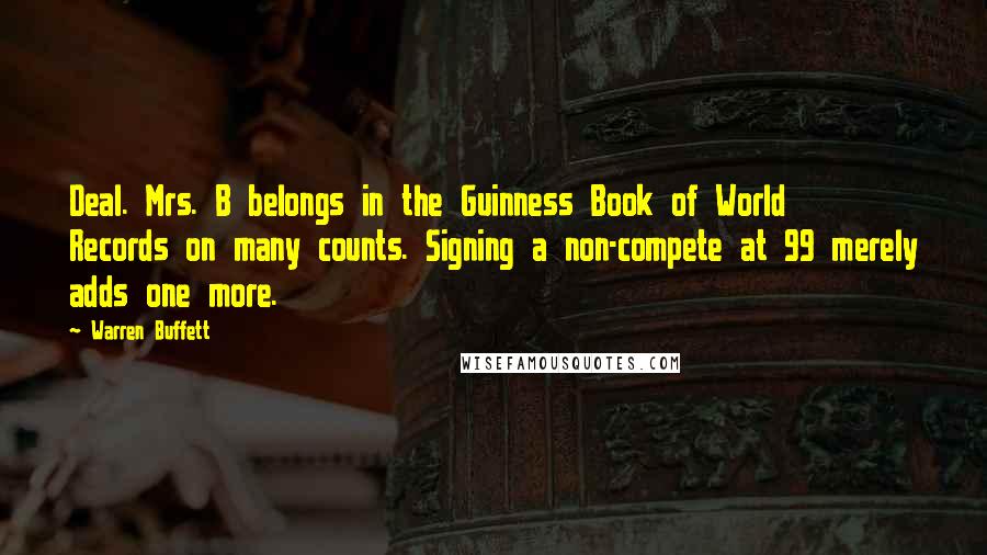 Warren Buffett Quotes: Deal. Mrs. B belongs in the Guinness Book of World Records on many counts. Signing a non-compete at 99 merely adds one more.