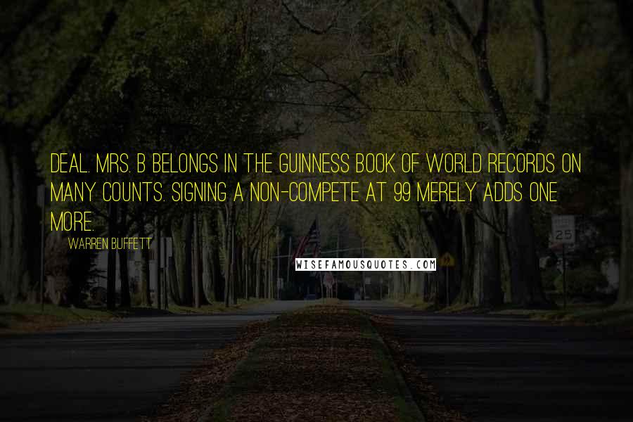 Warren Buffett Quotes: Deal. Mrs. B belongs in the Guinness Book of World Records on many counts. Signing a non-compete at 99 merely adds one more.