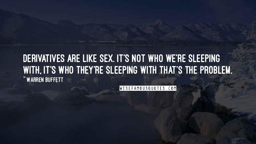 Warren Buffett Quotes: Derivatives are like sex. It's not who we're sleeping with, it's who they're sleeping with that's the problem.